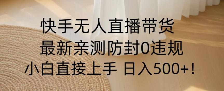快手无人直播带货从0-1落地教学，最新防封0粉开播，小白可上手日入500+【揭秘】-精品虚拟资源库