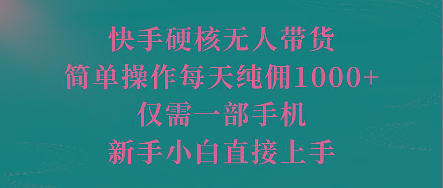 (9861期)快手硬核无人带货，简单操作每天纯佣1000+,仅需一部手机，新手小白直接上手-精品虚拟资源库