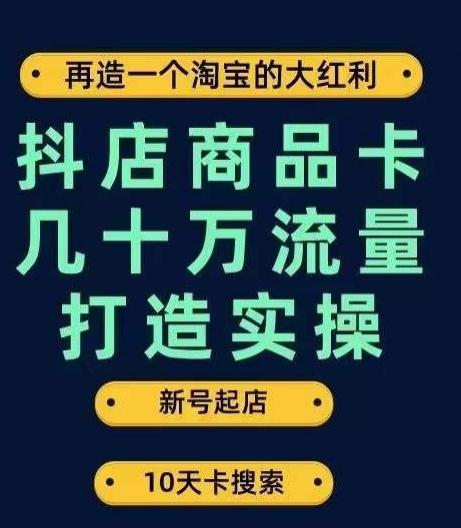 抖店商品卡几十万流量打造实操，从新号起店到一天几十万搜索、推荐流量完整实操步骤-精品虚拟资源库