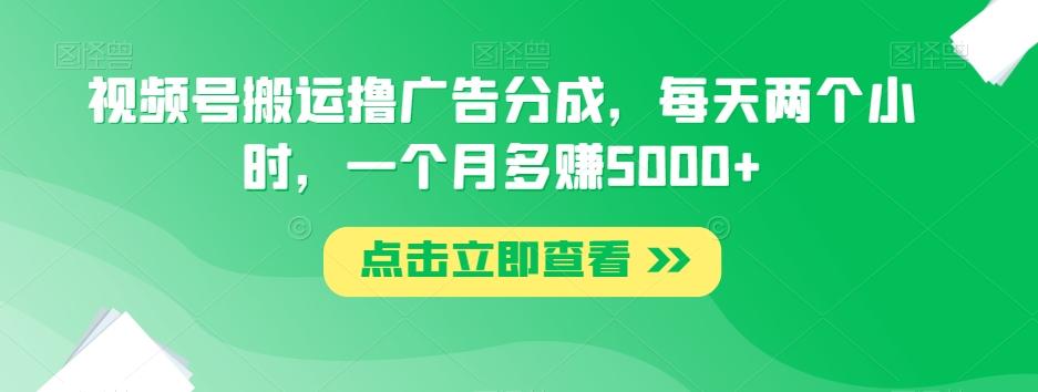 视频号搬运撸广告分成，每天两个小时，一个月多赚5000+-精品虚拟资源库