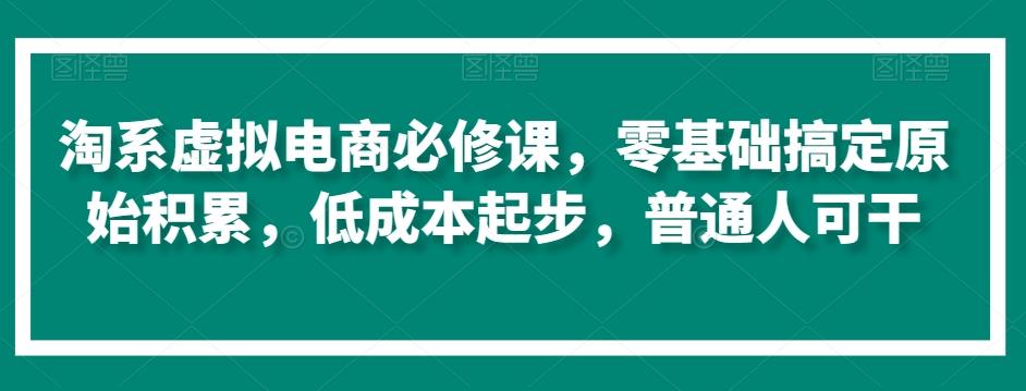 淘系虚拟电商必修课，零基础搞定原始积累，低成本起步，普通人可干-精品虚拟资源库