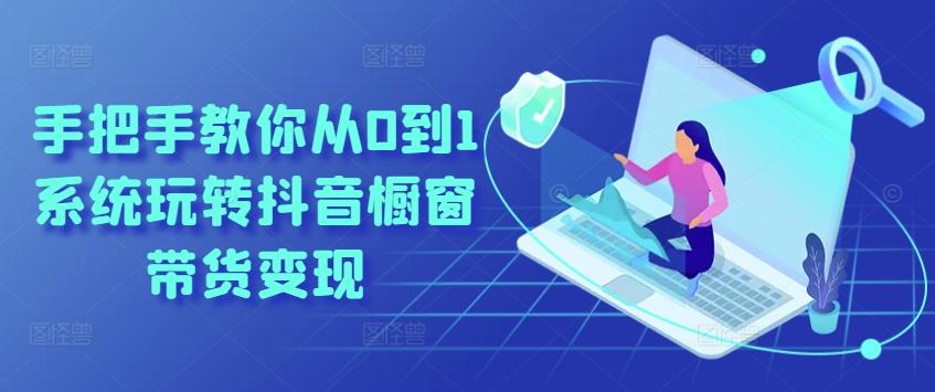 手把手教你从0到1系统玩转抖音橱窗带货变现-精品虚拟资源库