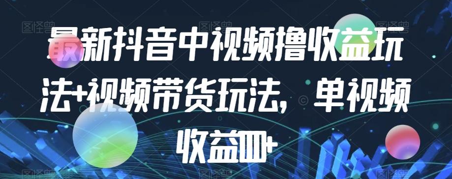 最新抖音中视频撸收益玩法+视频带货，单视频收益1000+-精品虚拟资源库
