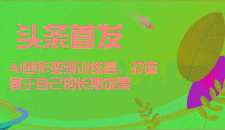 头条首发 AI创作变现训练营，打造属于自己的长期饭票-精品虚拟资源库