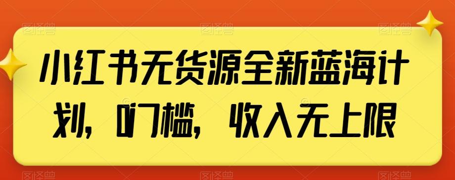 小红书无货源全新蓝海计划，0门槛，收入无上限【揭秘】-精品虚拟资源库