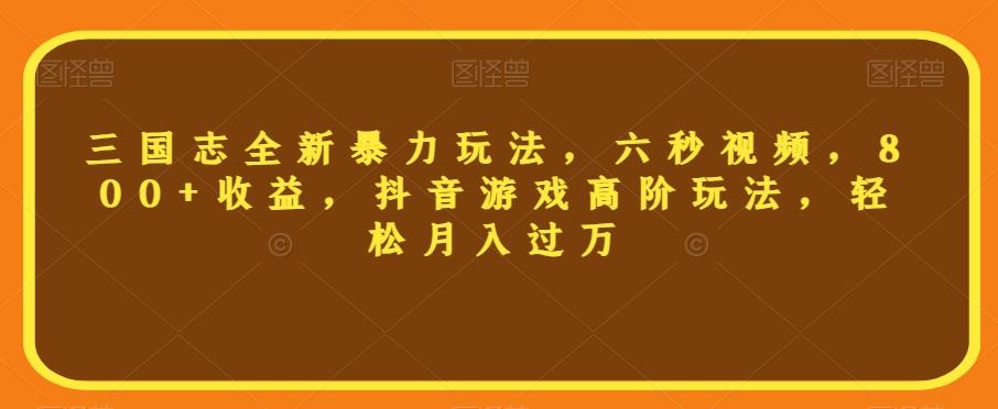 三国志全新暴力玩法，六秒视频，800+收益，抖音游戏高阶玩法，轻松月入过万【揭秘】-精品虚拟资源库