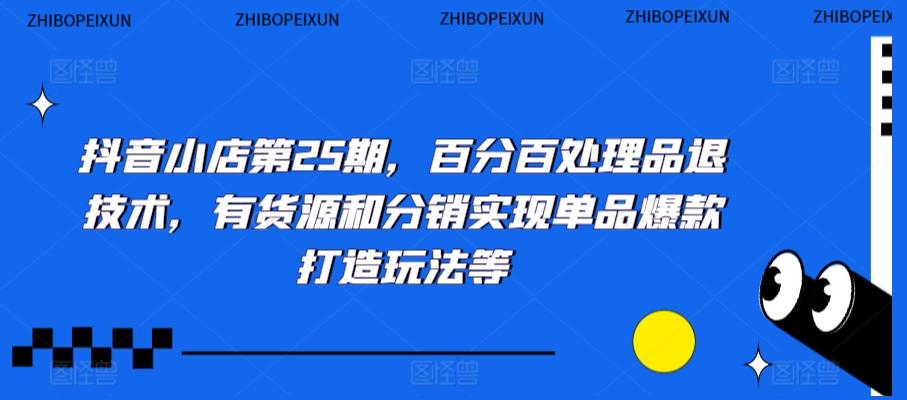 抖音小店第25期，百分百处理品退技术，有货源和分销实现单品爆款打造玩法等-精品虚拟资源库