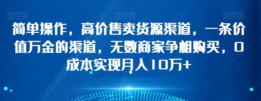 简单操作，高价售卖货源渠道，一条价值万金的渠道，无数商家争相购买，0成本实现月入10万+【揭秘】-精品虚拟资源库
