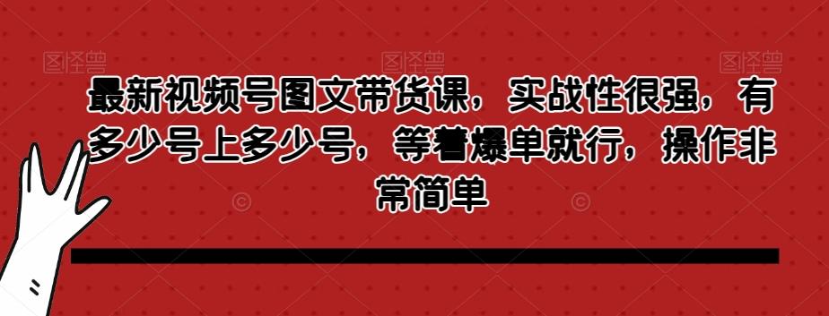 最新视频号图文带货课，实战性很强，有多少号上多少号，等着爆单就行，操作非常简单-精品虚拟资源库
