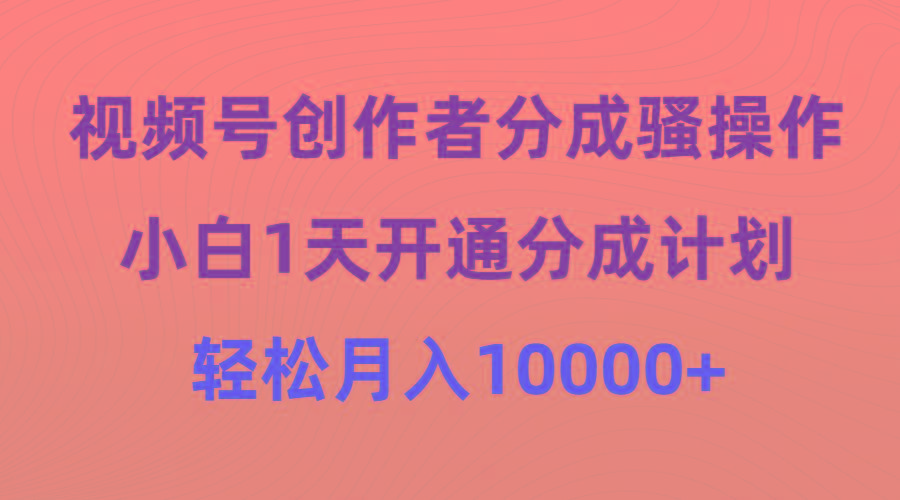 (9656期)视频号创作者分成骚操作，小白1天开通分成计划，轻松月入10000+-精品虚拟资源库