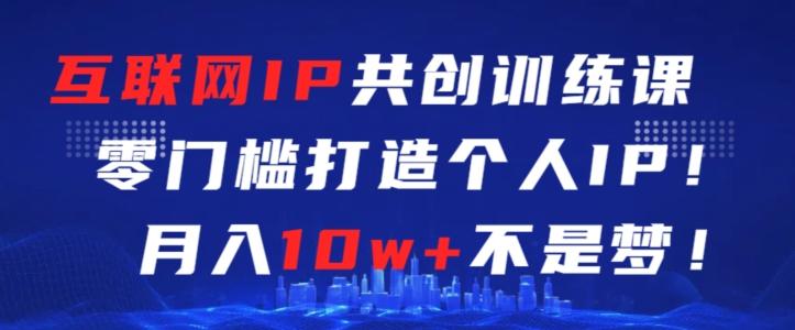 互联网IP共创训练课，零门槛零基础打造个人IP，月入10w+不是梦【揭秘】-精品虚拟资源库