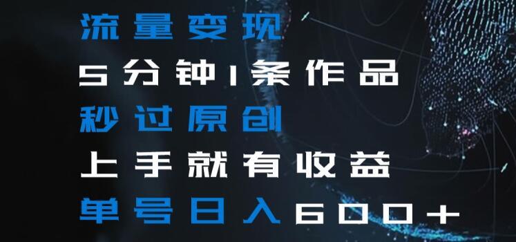 流量变现5分钟1条作品秒过原创上手就有收益单号日入600+【揭秘】-精品虚拟资源库