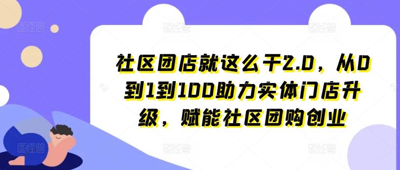 社区团店就这么干2.0，从0到1到100助力实体门店升级，赋能社区团购创业-精品虚拟资源库