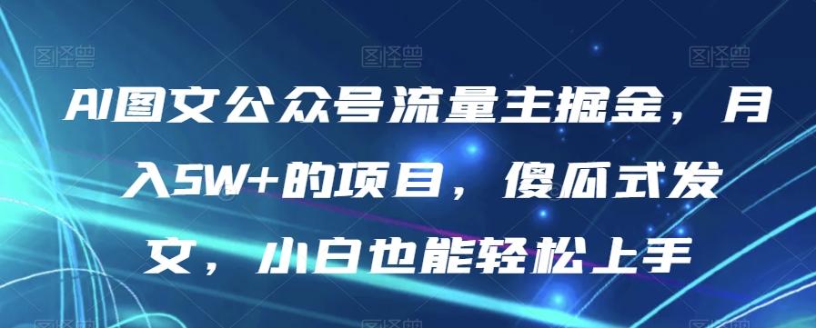 AI图文公众号流量主掘金，月入5W+的项目，傻瓜式发文，小白也能轻松上手【揭秘】-精品虚拟资源库