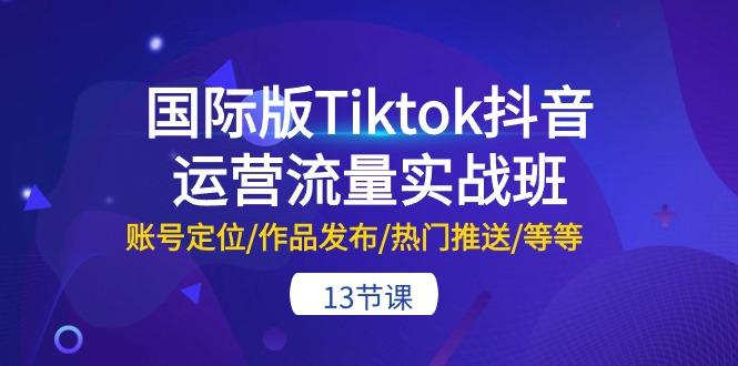 国际版Tiktok抖音运营流量实战班：账号定位/作品发布/热门推送/等等-13节-精品虚拟资源库