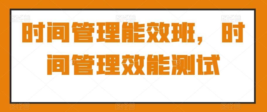 时间管理能效班，时间管理效能测试-精品虚拟资源库