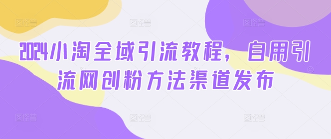 2024小淘全域引流教程，自用引流网创粉方法渠道发布-精品虚拟资源库