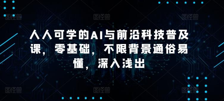 人人可学的AI与前沿科技普及课，零基础，不限背景通俗易懂，深入浅出-精品虚拟资源库