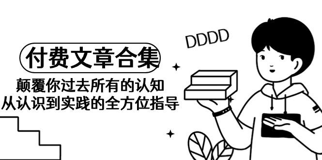 (9646期)《某公众号付费文章合集》颠覆你过去所有的认知 从认识到实践的全方位指导-精品虚拟资源库