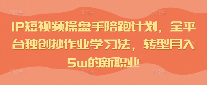 IP短视频操盘手陪跑计划，全平台独创抄作业学习法，转型月入5w的新职业-精品虚拟资源库