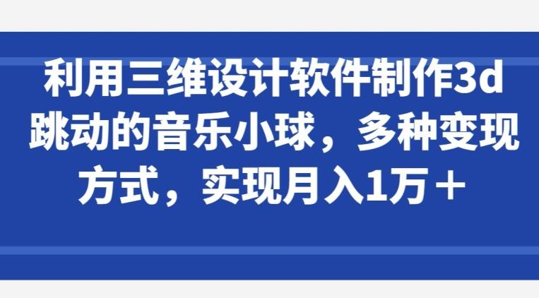 利用三维设计软件制作3d跳动的音乐小球，多种变现方式，实现月入1万+【揭秘】-精品虚拟资源库