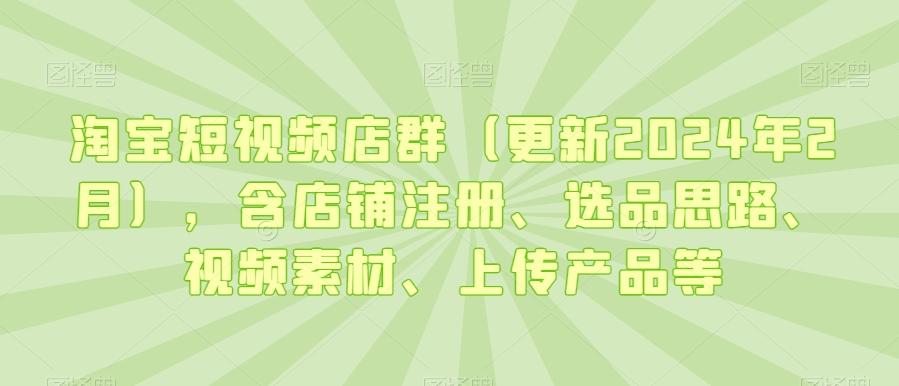 淘宝短视频店群(更新2024年2月)，含店铺注册、选品思路、视频素材、上传产品等-精品虚拟资源库