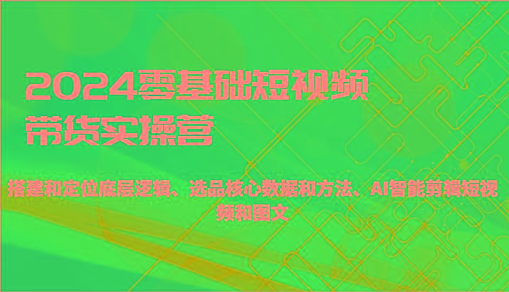 2024零基础短视频带货实操营-搭建和定位底层逻辑、选品核心数据和方法、AI智能剪辑-精品虚拟资源库