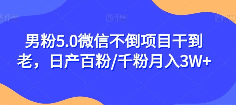 男粉5.0微信不倒项目干到老，日产百粉/千粉月入3W+【揭秘】-精品虚拟资源库