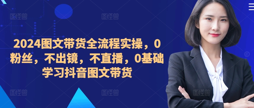 ​​​​​​2024图文带货全流程实操，0粉丝，不出镜，不直播，0基础学习抖音图文带货-精品虚拟资源库