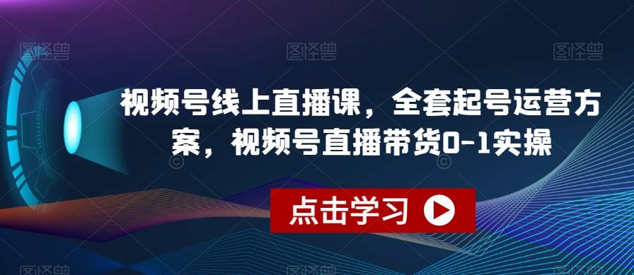 视频号线上直播课，全套起号运营方案，视频号直播带货0-1实操-精品虚拟资源库