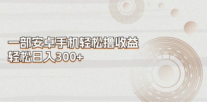 一部安卓手机轻松撸收益，轻松日入300+-精品虚拟资源库