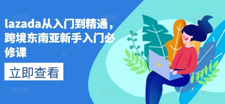 lazada从入门到精通，跨境东南亚新手入门必修课-精品虚拟资源库