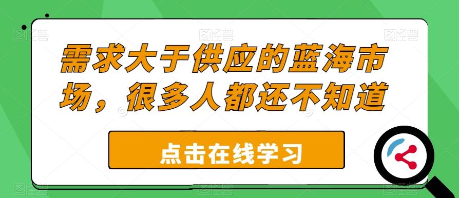需求大于供应的蓝海市场，很多人都还不知道-精品虚拟资源库