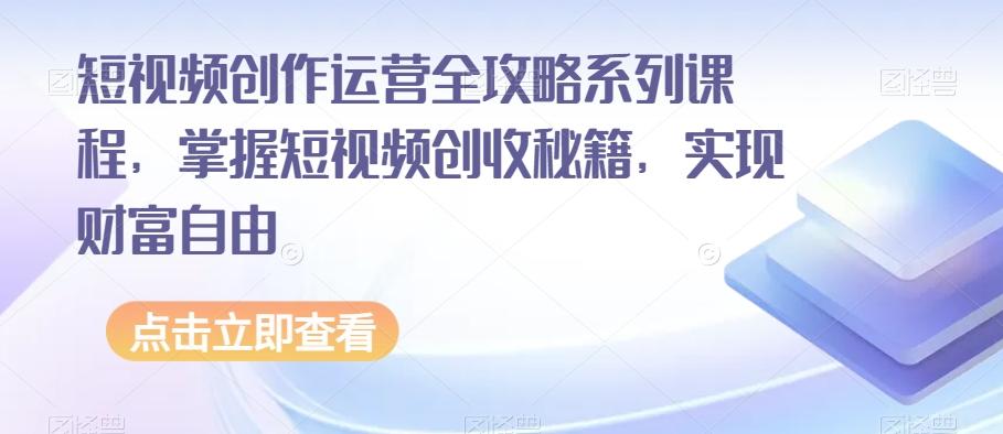 短视频创作运营全攻略系列课程，掌握短视频创收秘籍，实现财富自由-精品虚拟资源库