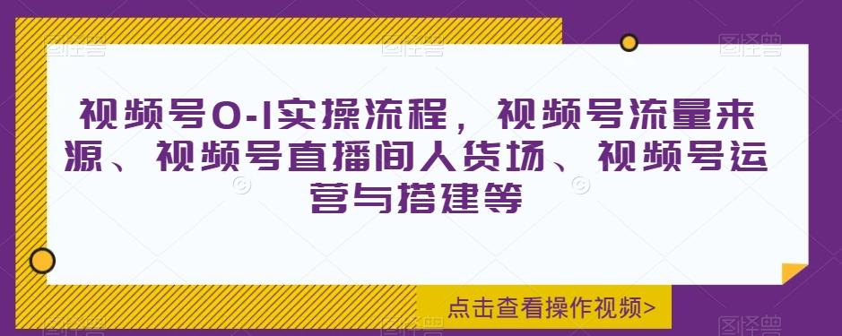 视频号0-1实操流程，视频号流量来源、视频号直播间人货场、视频号运营与搭建等-精品虚拟资源库