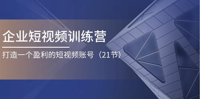企业短视频训练营：打造一个盈利的短视频账号(21节-精品虚拟资源库