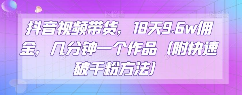 抖音视频带货，18天9.6w佣金，几分钟一个作品（附快速破千粉方法）【揭秘】-精品虚拟资源库