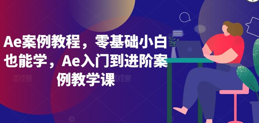 Ae案例教程，零基础小白也能学，Ae入门到进阶案例教学课-精品虚拟资源库