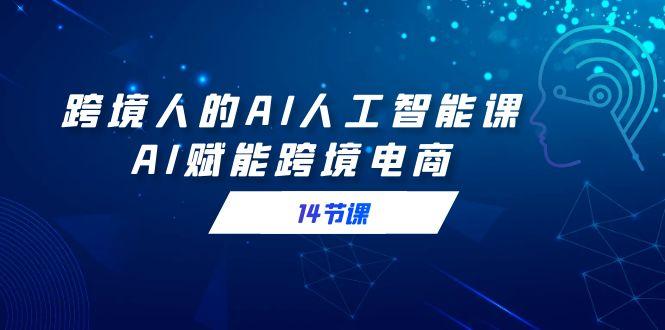 跨境人的AI人工智能课，AI赋能跨境电商(14节课)-精品虚拟资源库