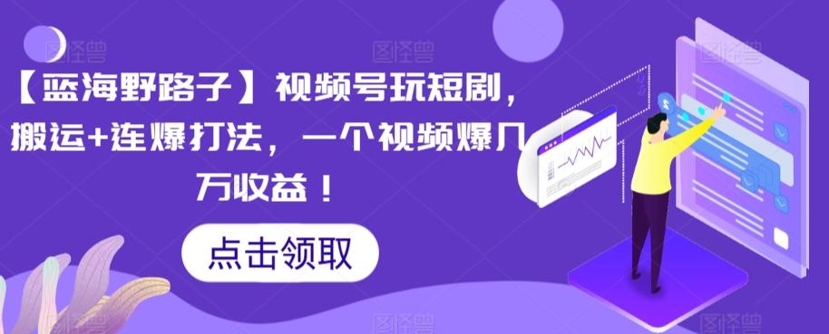 【蓝海野路子】视频号玩短剧，搬运+连爆打法，一个视频爆几万收益【揭秘】-精品虚拟资源库