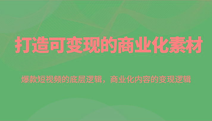 打造可变现的商业化素材，爆款短视频的底层逻辑，商业化内容的变现逻辑-精品虚拟资源库