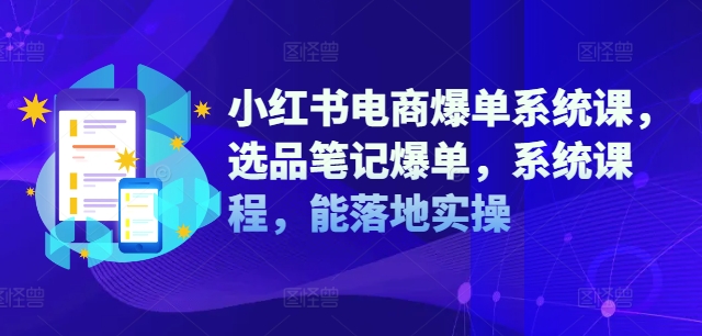 小红书电商爆单系统课，选品笔记爆单，系统课程，能落地实操-精品虚拟资源库