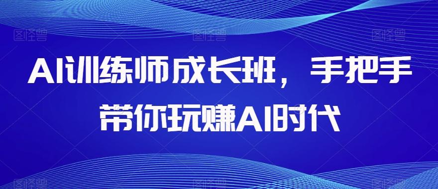 AI训练师成长班，手把手带你玩赚AI时代-精品虚拟资源库