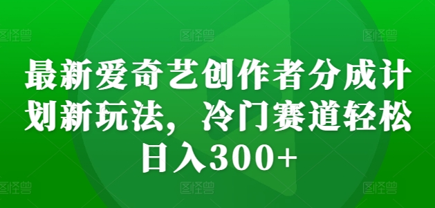 最新爱奇艺创作者分成计划新玩法，冷门赛道轻松日入300+【揭秘】-精品虚拟资源库