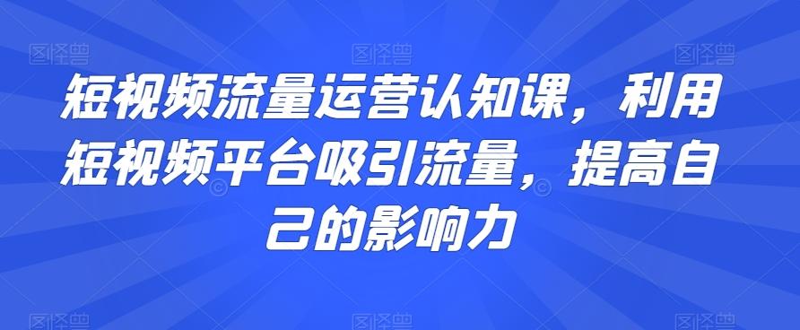 短视频流量运营认知课，利用短视频平台吸引流量，提高自己的影响力-精品虚拟资源库