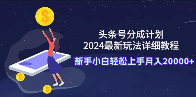 (9530期)头条号分成计划：2024最新玩法详细教程，新手小白轻松上手月入20000+-精品虚拟资源库