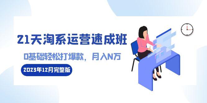 21天淘系运营-速成班2023年12月完整版：0基础轻松打爆款，月入N万-110节课-精品虚拟资源库