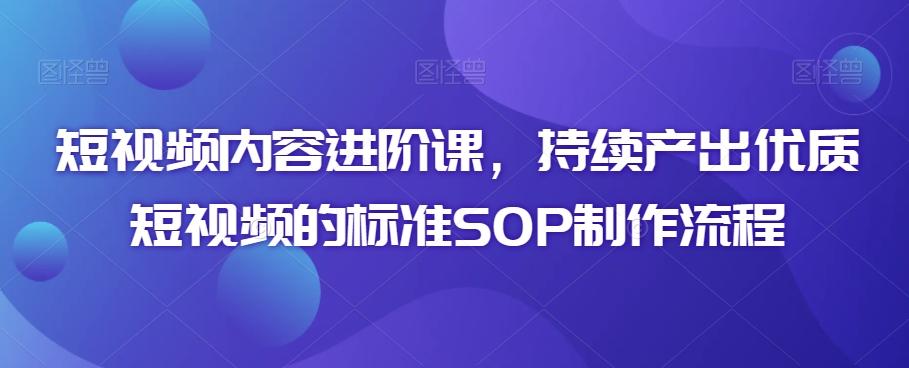 短视频内容进阶课，持续产出优质短视频的标准SOP制作流程-精品虚拟资源库