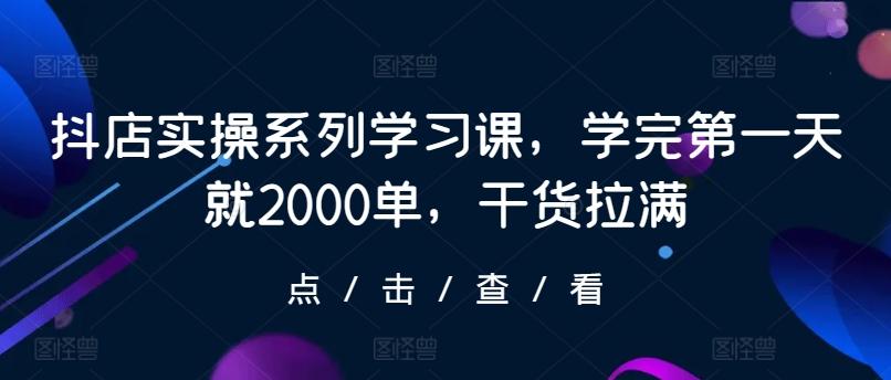 抖店实操系列学习课，学完第一天就2000单，干货拉满-精品虚拟资源库