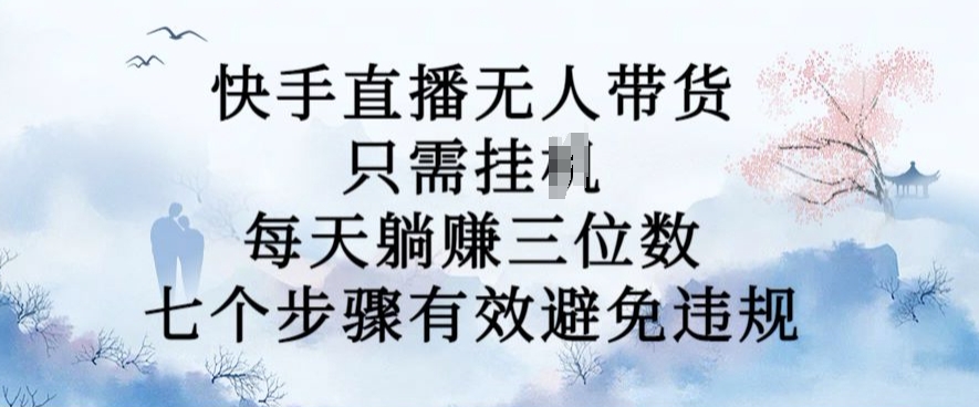 10月新玩法，快手直播无人带货，每天躺Z三位数，七个步骤有效避免违规【揭秘】-精品虚拟资源库